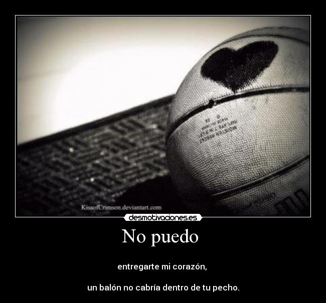 No puedo -
entregarte mi corazón,
un balón no cabría dentro de tu pecho.