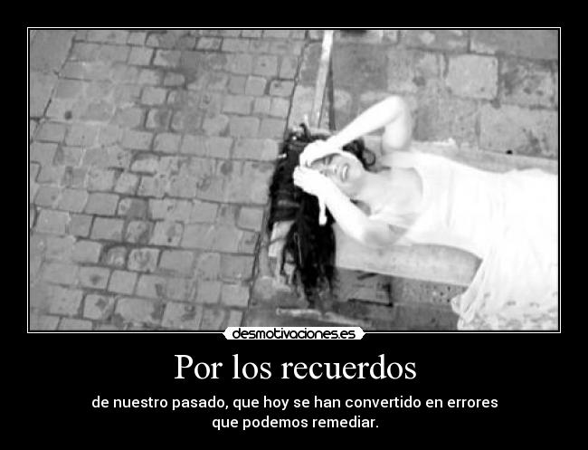 Por los recuerdos - de nuestro pasado, que hoy se han convertido en errores
que podemos remediar.