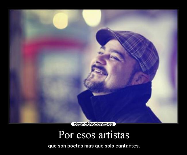 Por esos artistas - que son poetas mas que solo cantantes.