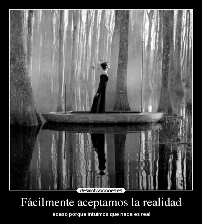 Fácilmente aceptamos la realidad - acaso porque intuimos que nada es real