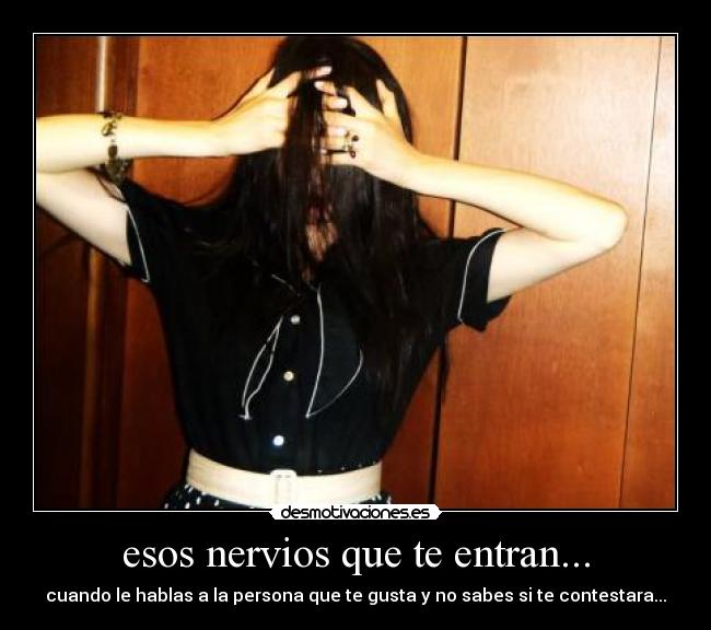 esos nervios que te entran... - cuando le hablas a la persona que te gusta y no sabes si te contestara...