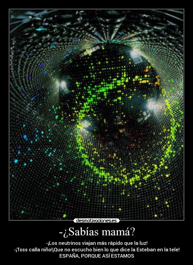 -¿Sabías mamá? - -¡Los neutrinos viajan más rápido que la luz!
-¡Tsss calla niño!¡Que no escucho bien lo que dice la Esteban en la tele!
ESPAÑA, PORQUE ASÍ ESTAMOS