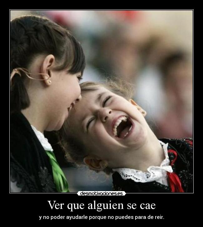 Ver que alguien se cae - y no poder ayudarle porque no puedes para de reir.