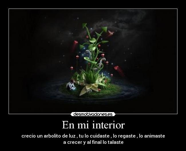 En mi interior - crecio un arbolito de luz , tu lo cuidaste , lo regaste , lo animaste
a crecer y al final lo talaste