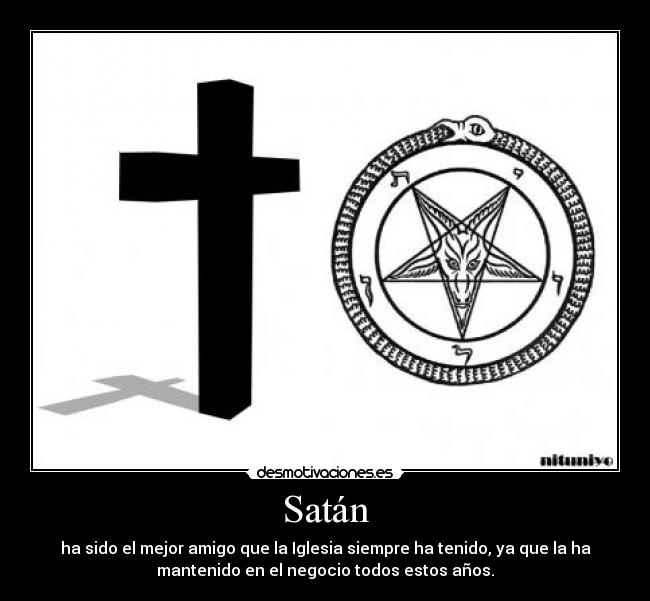 Satán - ha sido el mejor amigo que la Iglesia siempre ha tenido, ya que la ha
mantenido en el negocio todos estos años.