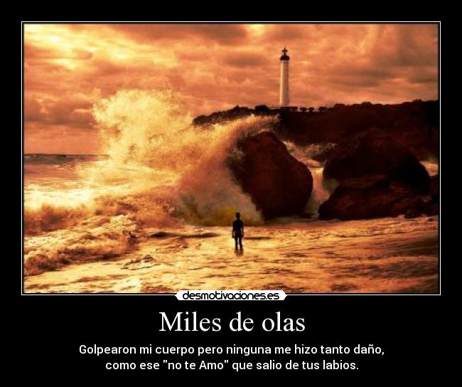 Miles de olas - Golpearon mi cuerpo pero ninguna me hizo tanto daño,
como ese no te Amo que salio de tus labios.