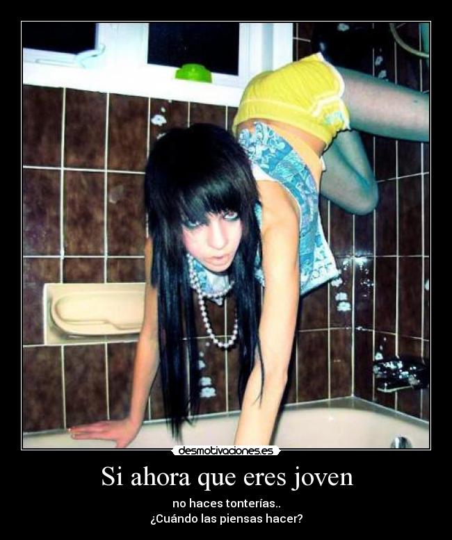 Si ahora que eres joven - no haces tonterías..
¿Cuándo las piensas hacer?
