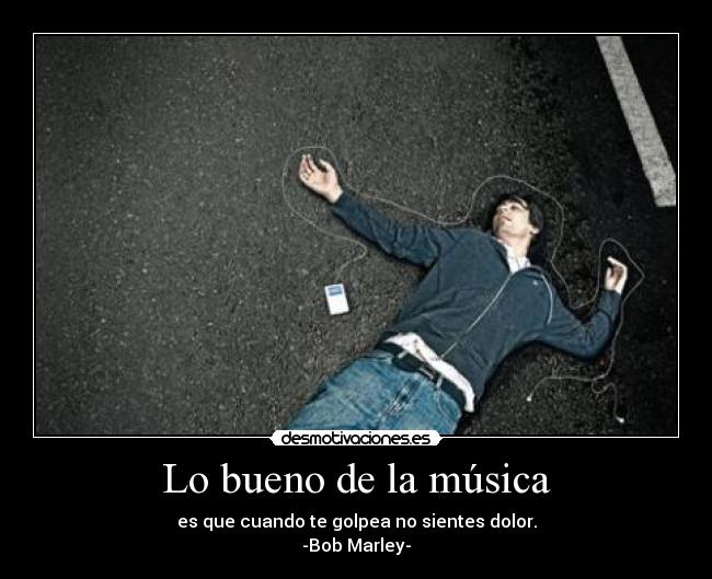 Lo bueno de la música - es que cuando te golpea no sientes dolor.
-Bob Marley-