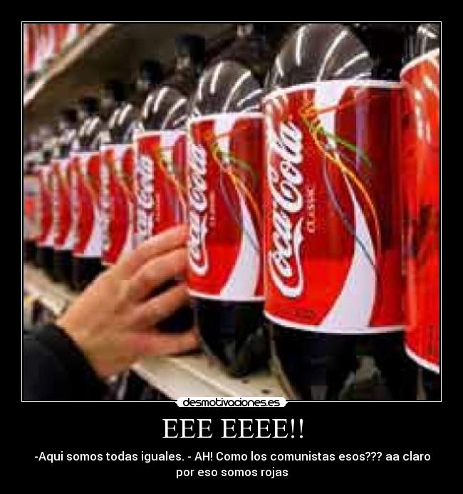 EEE EEEE!! - -Aqui somos todas iguales. - AH! Como los comunistas esos??? aa claro
por eso somos rojas