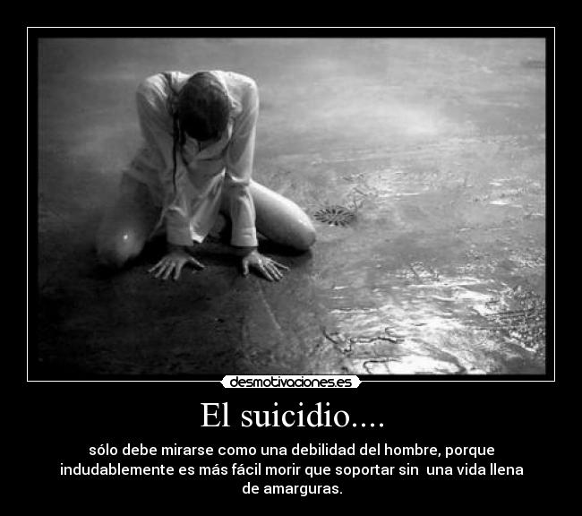 El suicidio.... - sólo debe mirarse como una debilidad del hombre, porque
indudablemente es más fácil morir que soportar sin una vida llena
de amarguras.