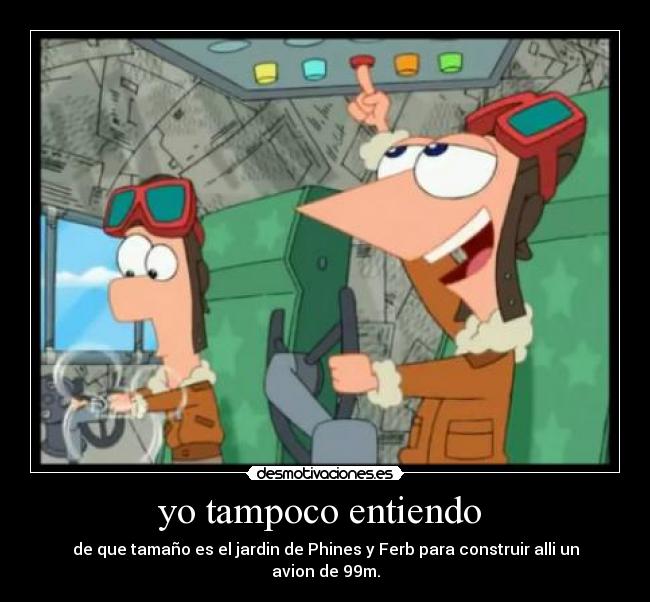 yo tampoco entiendo - de que tamaño es el jardin de Phines y Ferb para construir alli un avion de 99m.