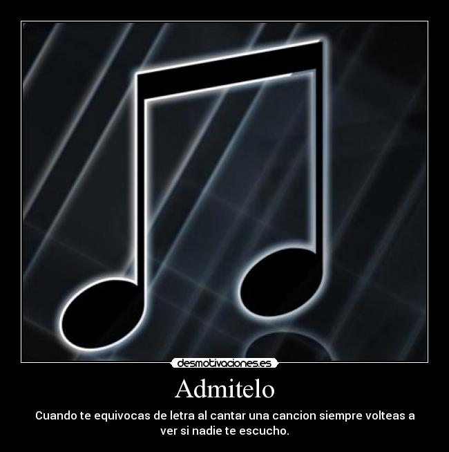 Admitelo - Cuando te equivocas de letra al cantar una cancion siempre volteas a
ver si nadie te escucho.