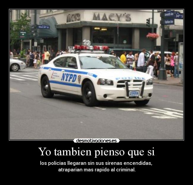 Yo tambien pienso que si - los policias llegaran sin sus sirenas encendidas,
atraparian mas rapido al criminal.