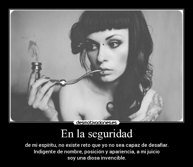 En la seguridad - de mi espíritu, no existe reto que yo no sea capaz de desafiar.
Indigente de nombre, posición y apariencia, a mi juicio
soy una diosa invencible.