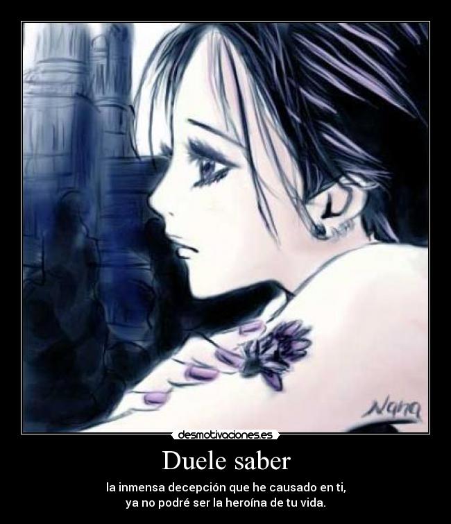 Duele saber - la inmensa decepción que he causado en ti,
ya no podré ser la heroína de tu vida.