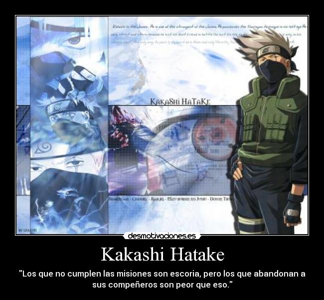 Kakashi Hatake - Los que no cumplen las misiones son escoria, pero los que abandonan a
sus compeñeros son peor que eso.