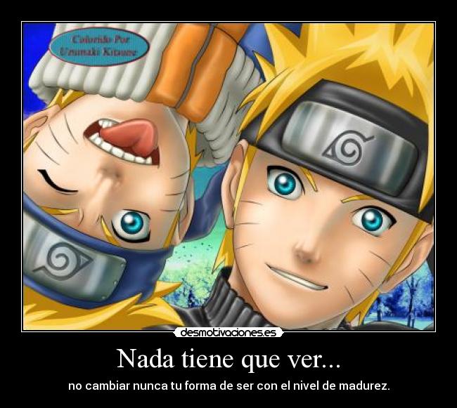 Nada tiene que ver... - no cambiar nunca tu forma de ser con el nivel de madurez.