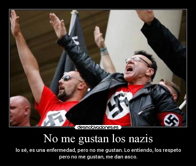 No me gustan los nazis - lo sé, es una enfermedad, pero no me gustan. Lo entiendo, los respeto
pero no me gustan, me dan asco.