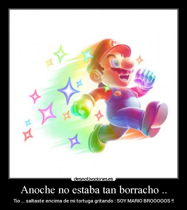 Anoche no estaba tan borracho .. - Tio ... saltaste encima de mi tortuga gritando : SOY MARIO BROOOOOS !!
