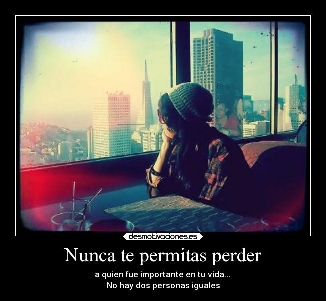Nunca te permitas perder - a quien fue importante en tu vida... 
No hay dos personas iguales