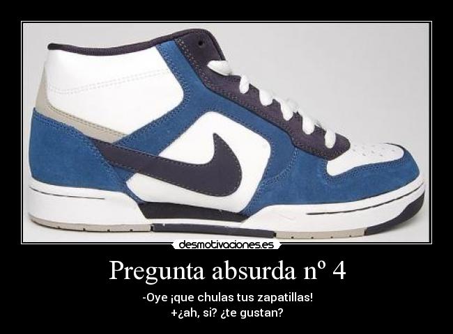 Pregunta absurda nº 4 - -Oye ¡que chulas tus zapatillas!
+¿ah, si? ¿te gustan?