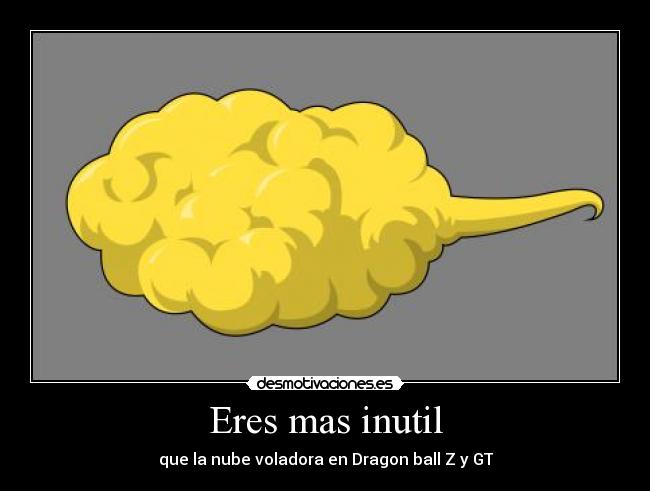 Eres mas inutil -