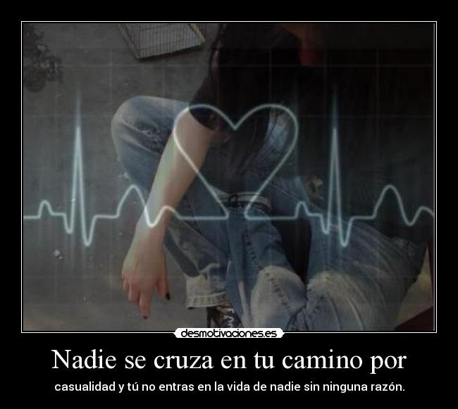 Nadie se cruza en tu camino por - casualidad y tú no entras en la vida de nadie sin ninguna razón.