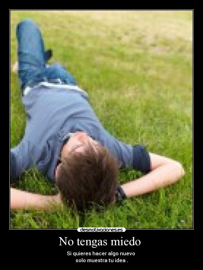 No tengas miedo  - Si quieres hacer algo nuevo 
solo muestra tu idea .