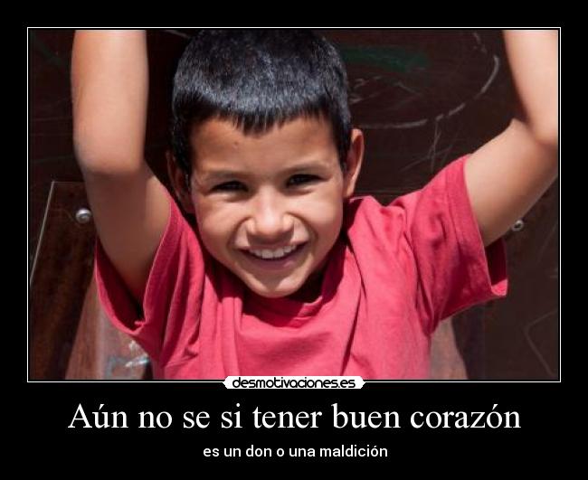Aún no se si tener buen corazón - es un don o una maldición