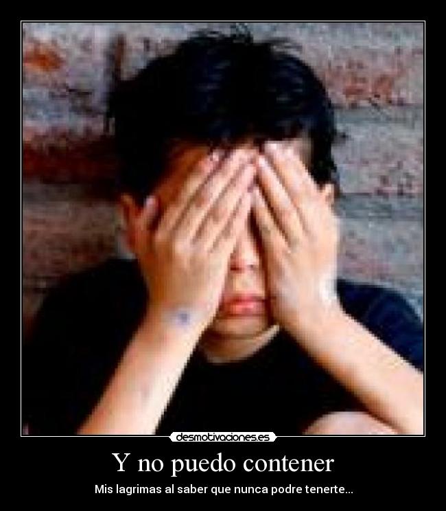 Y no puedo contener - Mis lagrimas al saber que nunca podre tenerte...