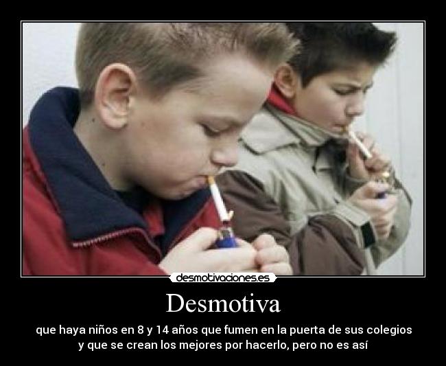 Desmotiva - que haya niños en 8 y 14 años que fumen en la puerta de sus colegios
y que se crean los mejores por hacerlo, pero no es así