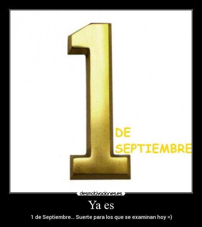 Ya es - 1 de Septiembre... Suerte para los que se examinan hoy =)