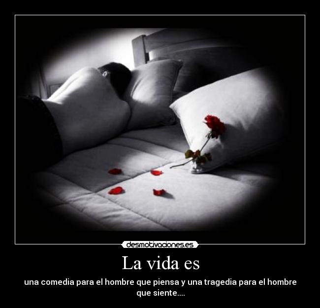 La vida es - una comedia para el hombre que piensa y una tragedia para el hombre que siente....