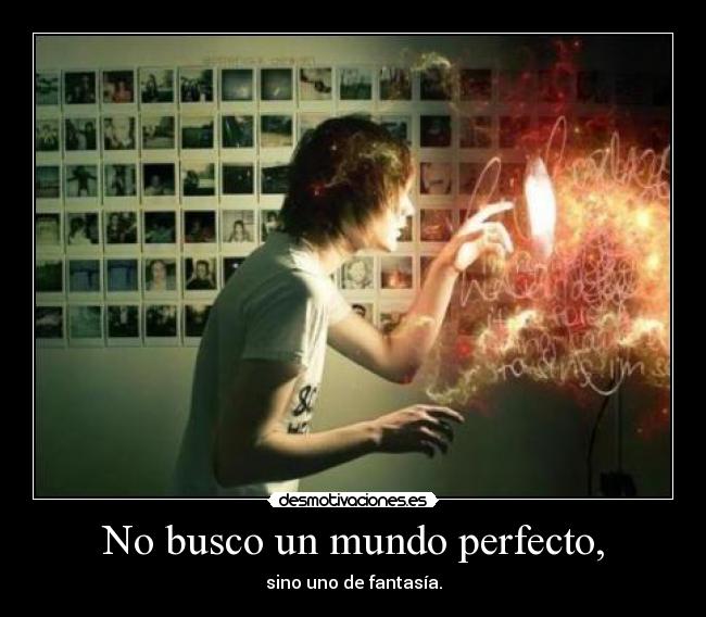 No busco un mundo perfecto, - sino uno de fantasía.