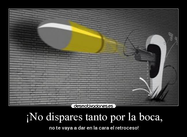 ¡No dispares tanto por la boca, -