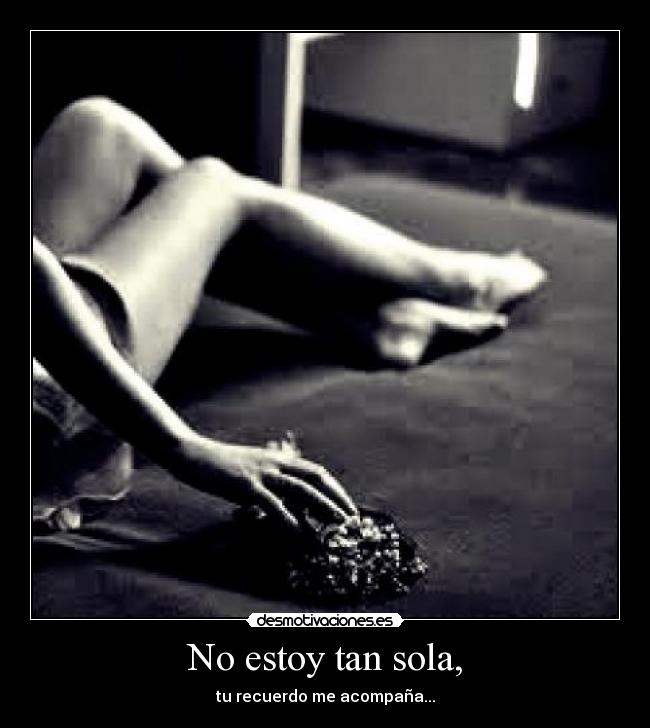 No estoy tan sola, - tu recuerdo me acompaña...