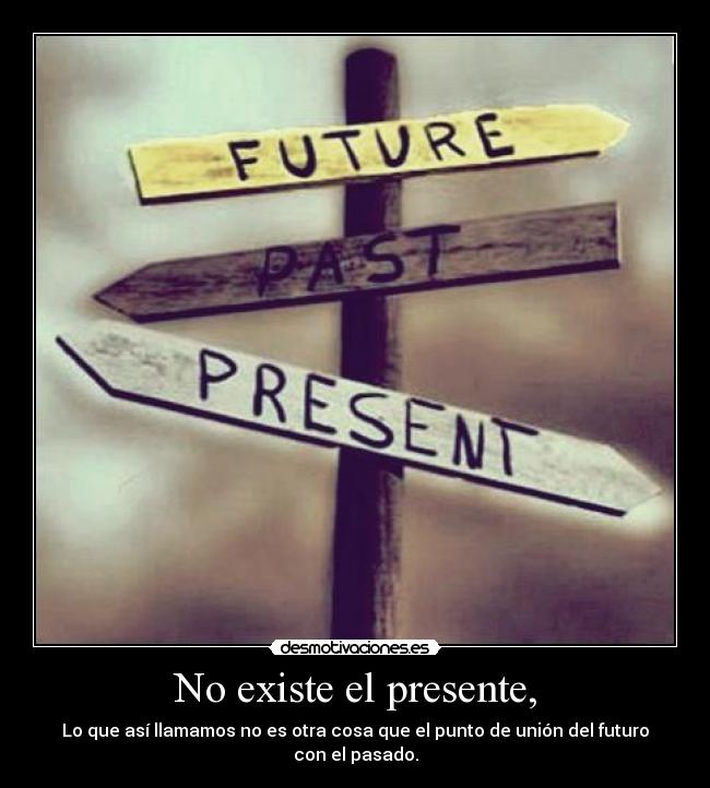 No existe el presente, - Lo que así llamamos no es otra cosa que el punto de unión del futuro con el pasado.