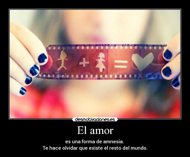 El amor - es una forma de amnesia.
Te hace olvidar que existe el resto del mundo.
