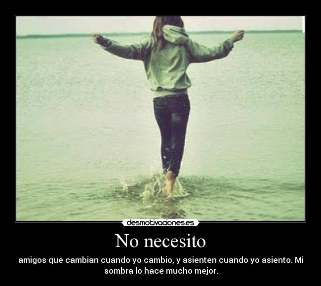 No necesito - amigos que cambian cuando yo cambio, y asienten cuando yo asiento. Mi
sombra lo hace mucho mejor.