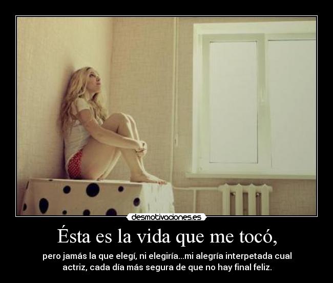 Ésta es la vida que me tocó, - pero jamás la que elegí, ni elegiría...mi alegría interpetada cual
actriz, cada día más segura de que no hay final feliz.