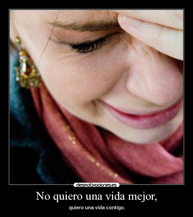 No quiero una vida mejor, - quiero una vida contigo.