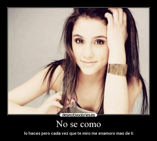 No se como - lo haces pero cada vez que te miro me enamoro mas de ti