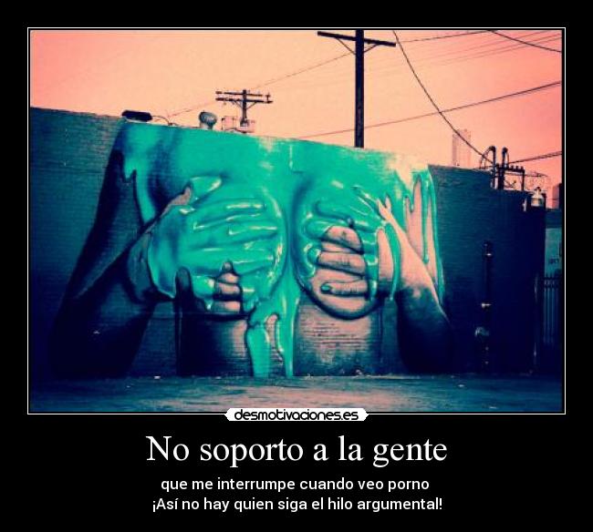 No soporto a la gente - que me interrumpe cuando veo porno 
¡Así no hay quien siga el hilo argumental!