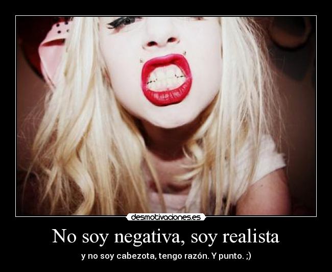 No soy negativa, soy realista - y no soy cabezota, tengo razón. Y punto. ;)