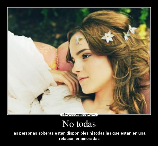 No todas - las personas solteras estan disponibles ni todas las que estan en una
relacion enamoradas