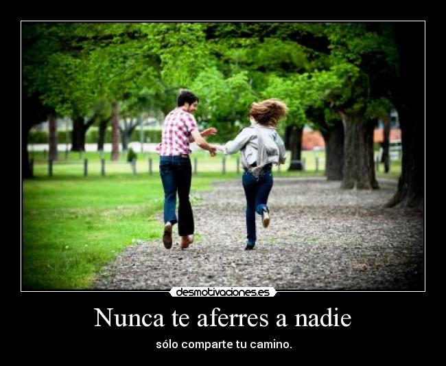 Nunca te aferres a nadie - sólo comparte tu camino.