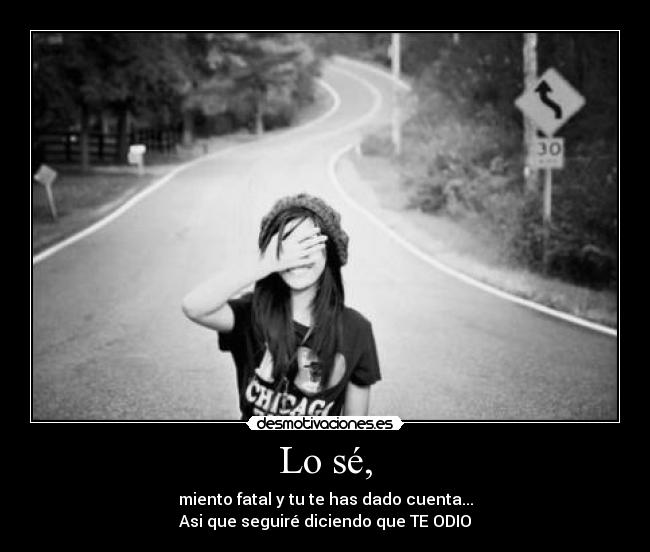 Lo sé, - miento fatal y tu te has dado cuenta...
Asi que seguiré diciendo que TE ODIO