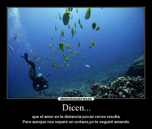 Dicen... - que el amor en la distancia pocas veces resulta.
Pero aunque nos separe un océano,yo te seguiré amando.