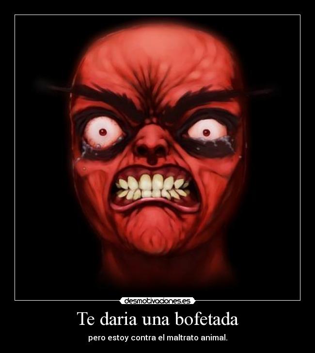 Te daria una bofetada - pero estoy contra el maltrato animal.