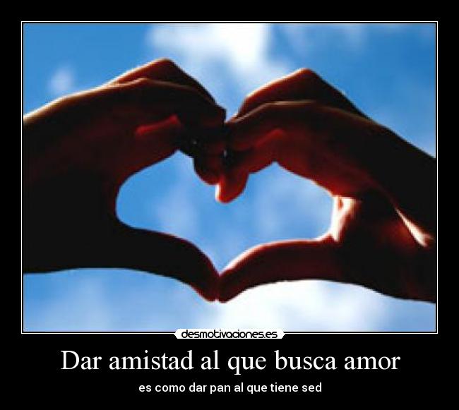 Dar amistad al que busca amor - es como dar pan al que tiene sed